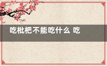 吃枇杷不能吃什么 吃枇杷的时候不能吃什么,吃枇杷不能吃啥
